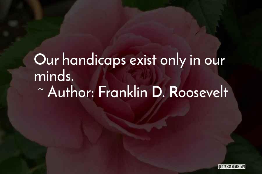 Franklin D. Roosevelt Quotes: Our Handicaps Exist Only In Our Minds.