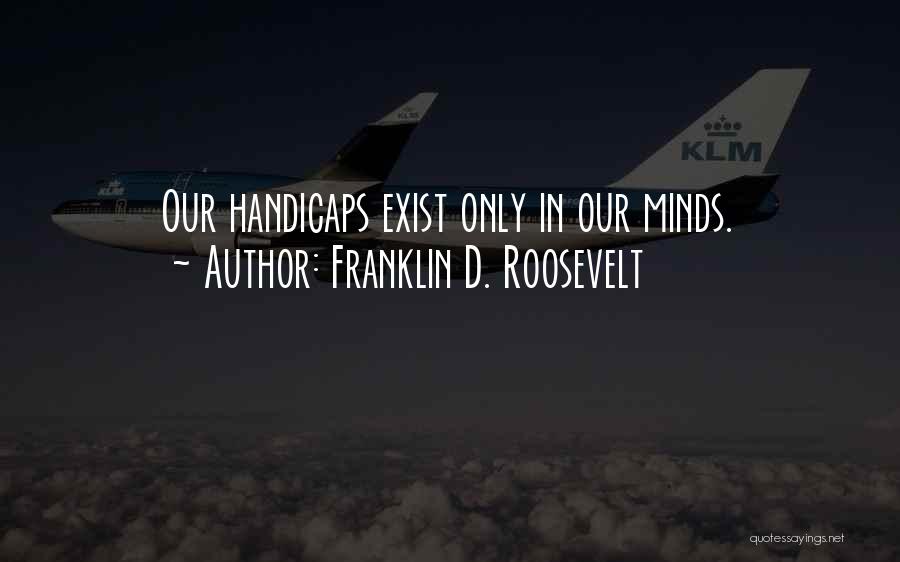 Franklin D. Roosevelt Quotes: Our Handicaps Exist Only In Our Minds.