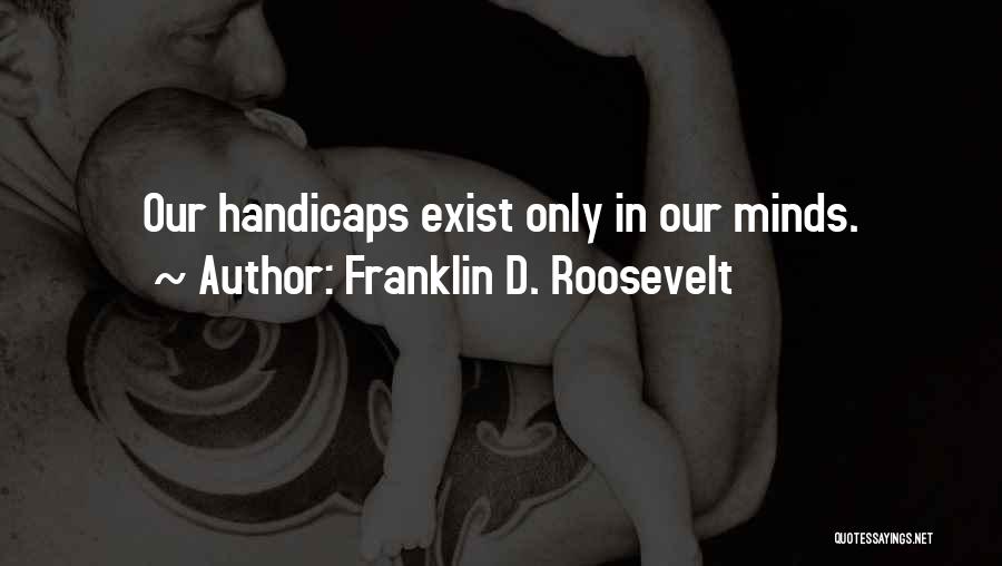 Franklin D. Roosevelt Quotes: Our Handicaps Exist Only In Our Minds.