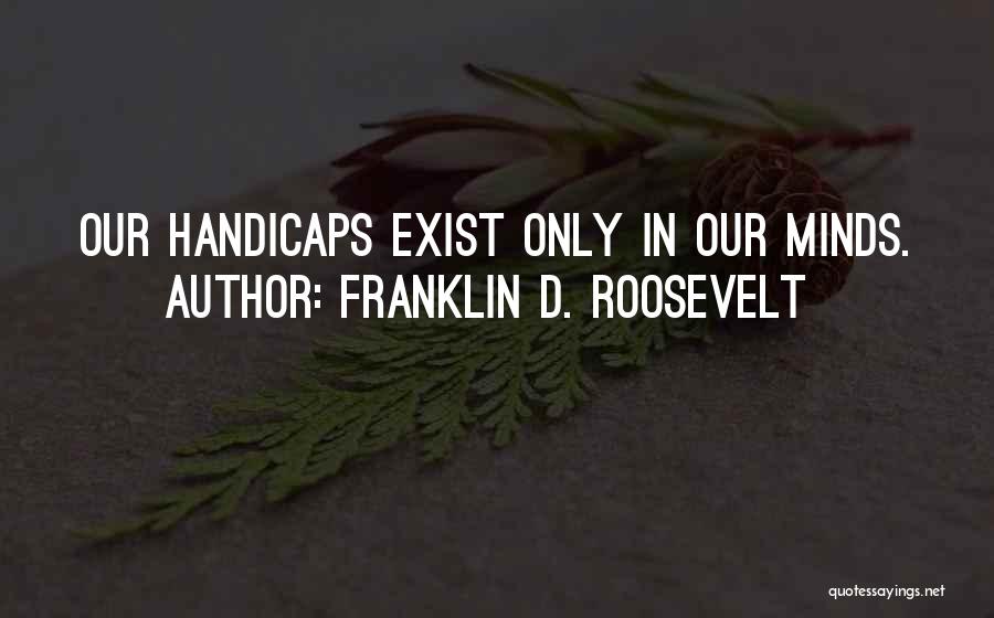Franklin D. Roosevelt Quotes: Our Handicaps Exist Only In Our Minds.
