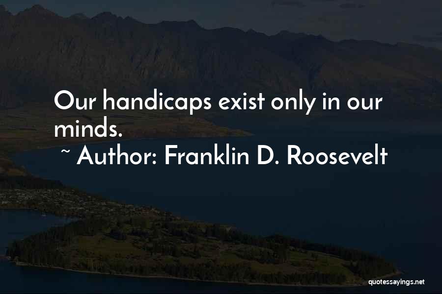 Franklin D. Roosevelt Quotes: Our Handicaps Exist Only In Our Minds.