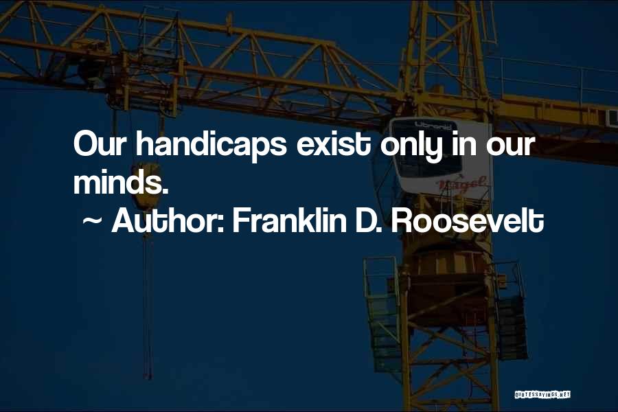 Franklin D. Roosevelt Quotes: Our Handicaps Exist Only In Our Minds.