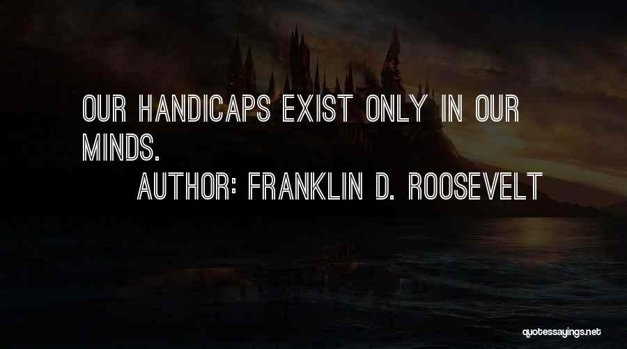 Franklin D. Roosevelt Quotes: Our Handicaps Exist Only In Our Minds.