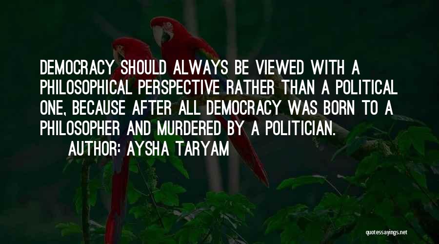 Aysha Taryam Quotes: Democracy Should Always Be Viewed With A Philosophical Perspective Rather Than A Political One, Because After All Democracy Was Born