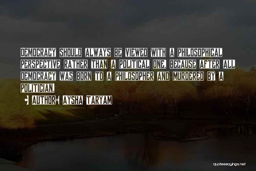 Aysha Taryam Quotes: Democracy Should Always Be Viewed With A Philosophical Perspective Rather Than A Political One, Because After All Democracy Was Born