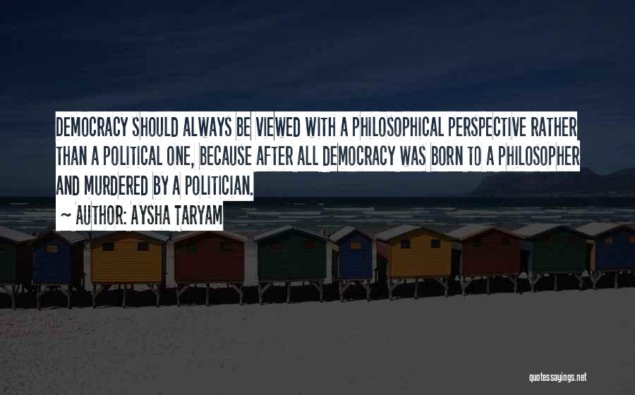 Aysha Taryam Quotes: Democracy Should Always Be Viewed With A Philosophical Perspective Rather Than A Political One, Because After All Democracy Was Born