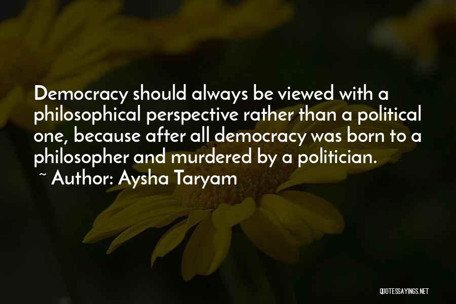 Aysha Taryam Quotes: Democracy Should Always Be Viewed With A Philosophical Perspective Rather Than A Political One, Because After All Democracy Was Born