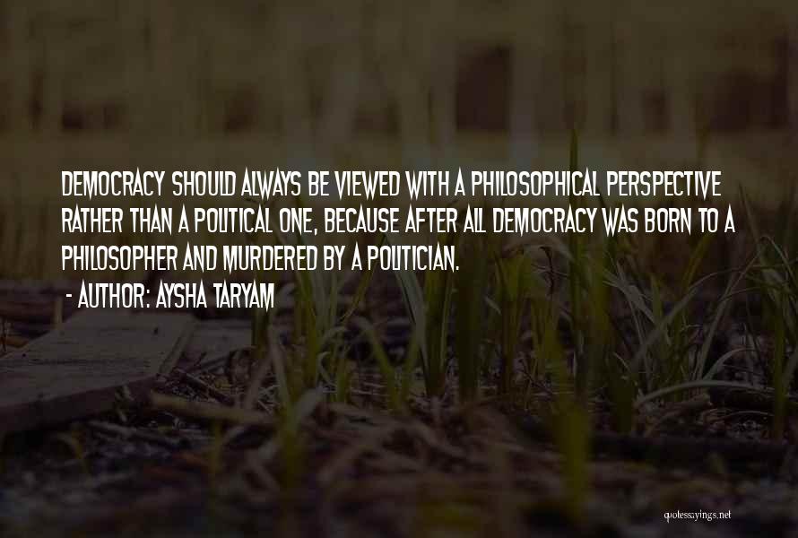 Aysha Taryam Quotes: Democracy Should Always Be Viewed With A Philosophical Perspective Rather Than A Political One, Because After All Democracy Was Born