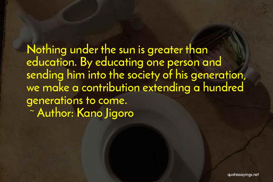 Kano Jigoro Quotes: Nothing Under The Sun Is Greater Than Education. By Educating One Person And Sending Him Into The Society Of His