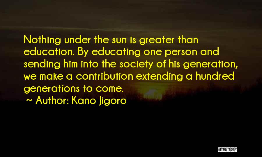 Kano Jigoro Quotes: Nothing Under The Sun Is Greater Than Education. By Educating One Person And Sending Him Into The Society Of His