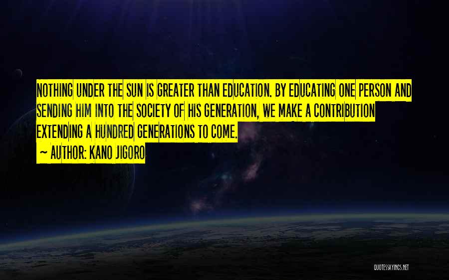 Kano Jigoro Quotes: Nothing Under The Sun Is Greater Than Education. By Educating One Person And Sending Him Into The Society Of His