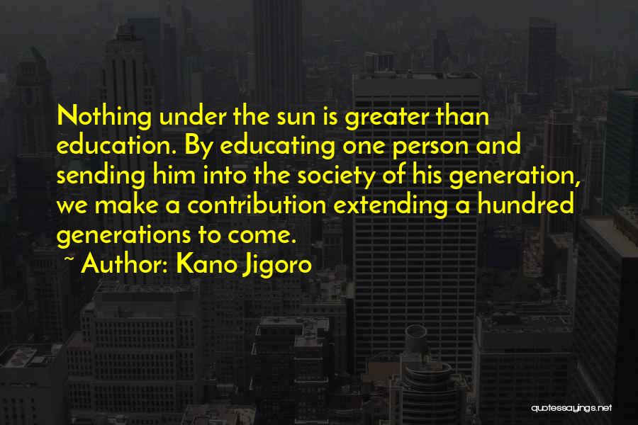 Kano Jigoro Quotes: Nothing Under The Sun Is Greater Than Education. By Educating One Person And Sending Him Into The Society Of His