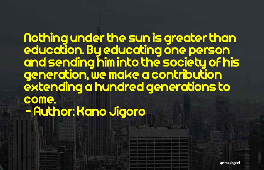 Kano Jigoro Quotes: Nothing Under The Sun Is Greater Than Education. By Educating One Person And Sending Him Into The Society Of His