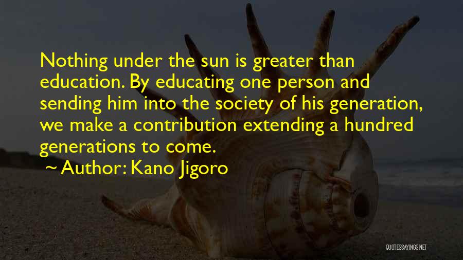 Kano Jigoro Quotes: Nothing Under The Sun Is Greater Than Education. By Educating One Person And Sending Him Into The Society Of His