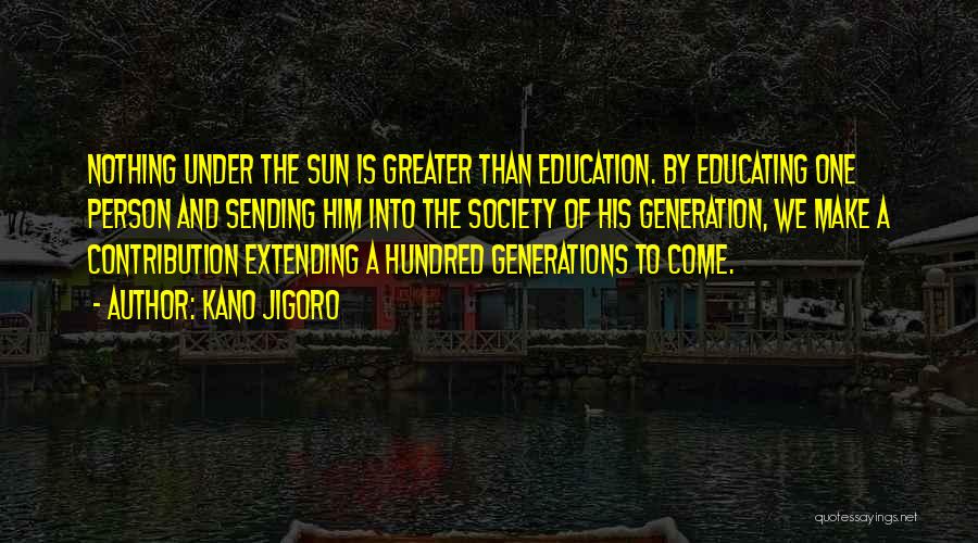 Kano Jigoro Quotes: Nothing Under The Sun Is Greater Than Education. By Educating One Person And Sending Him Into The Society Of His