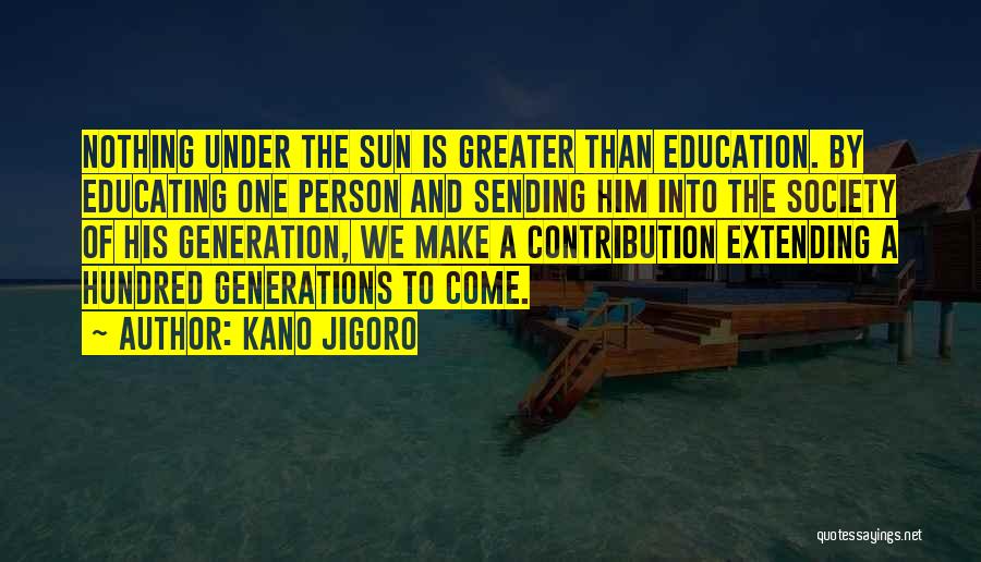 Kano Jigoro Quotes: Nothing Under The Sun Is Greater Than Education. By Educating One Person And Sending Him Into The Society Of His