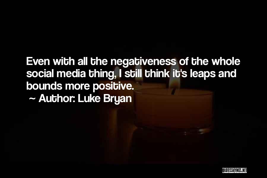 Luke Bryan Quotes: Even With All The Negativeness Of The Whole Social Media Thing, I Still Think It's Leaps And Bounds More Positive.