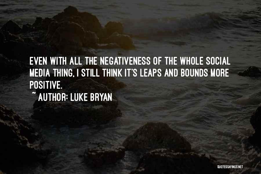 Luke Bryan Quotes: Even With All The Negativeness Of The Whole Social Media Thing, I Still Think It's Leaps And Bounds More Positive.