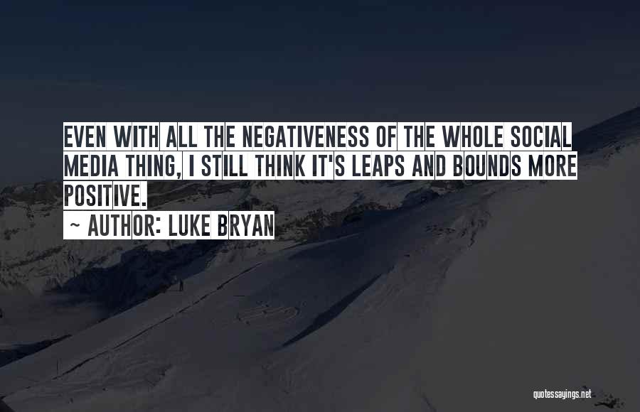 Luke Bryan Quotes: Even With All The Negativeness Of The Whole Social Media Thing, I Still Think It's Leaps And Bounds More Positive.