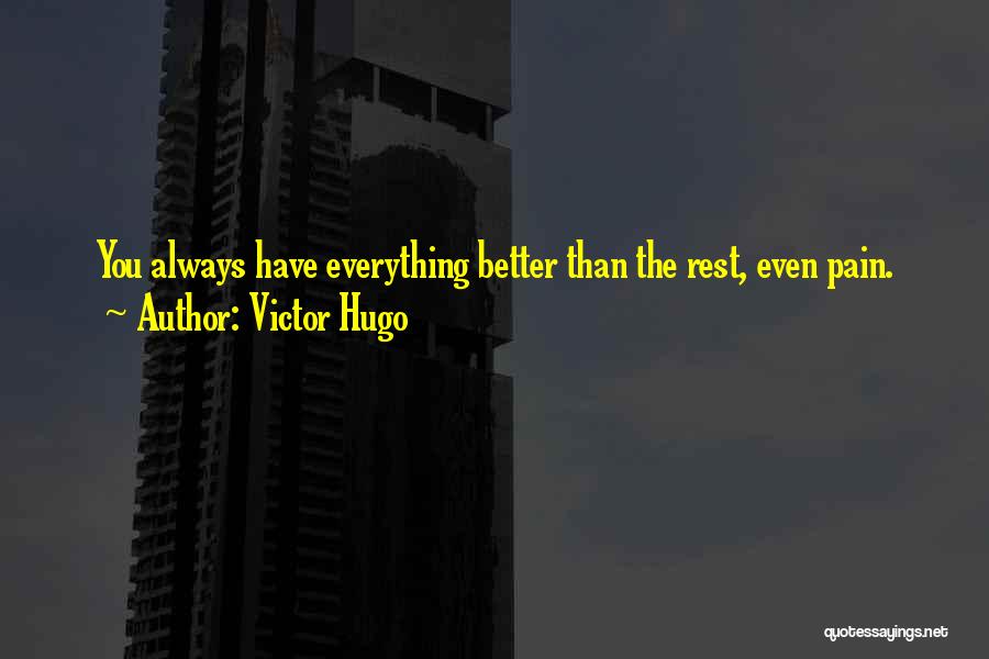 Victor Hugo Quotes: You Always Have Everything Better Than The Rest, Even Pain.