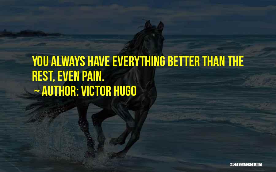 Victor Hugo Quotes: You Always Have Everything Better Than The Rest, Even Pain.