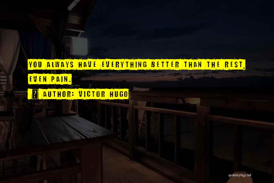 Victor Hugo Quotes: You Always Have Everything Better Than The Rest, Even Pain.