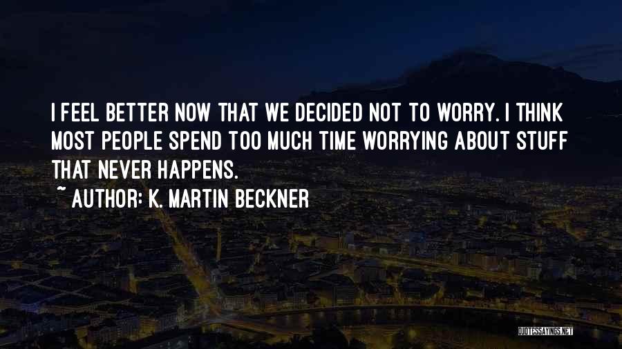 K. Martin Beckner Quotes: I Feel Better Now That We Decided Not To Worry. I Think Most People Spend Too Much Time Worrying About