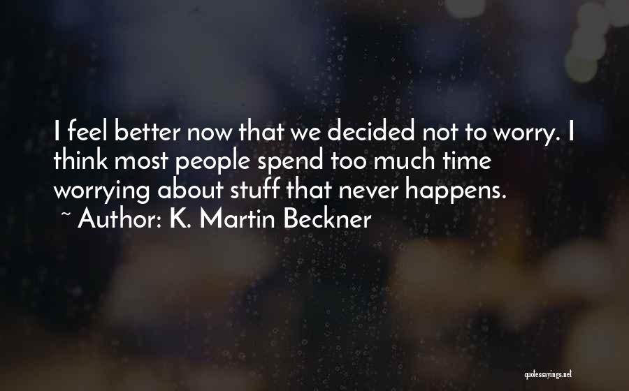 K. Martin Beckner Quotes: I Feel Better Now That We Decided Not To Worry. I Think Most People Spend Too Much Time Worrying About