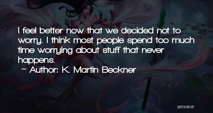 K. Martin Beckner Quotes: I Feel Better Now That We Decided Not To Worry. I Think Most People Spend Too Much Time Worrying About