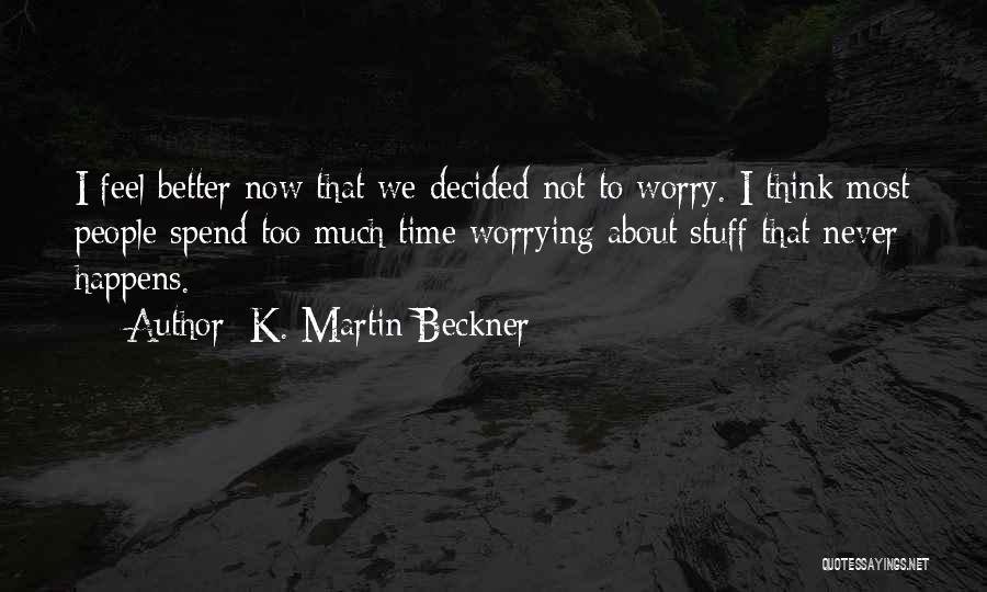 K. Martin Beckner Quotes: I Feel Better Now That We Decided Not To Worry. I Think Most People Spend Too Much Time Worrying About