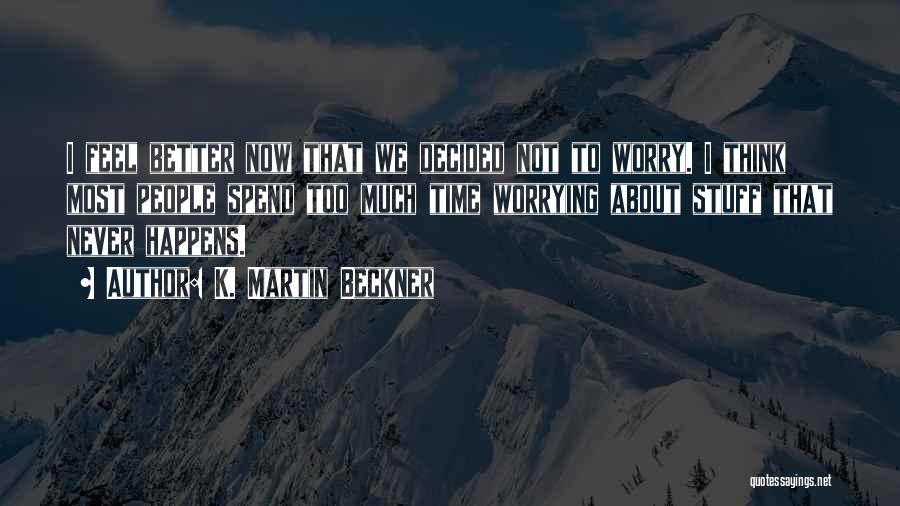 K. Martin Beckner Quotes: I Feel Better Now That We Decided Not To Worry. I Think Most People Spend Too Much Time Worrying About