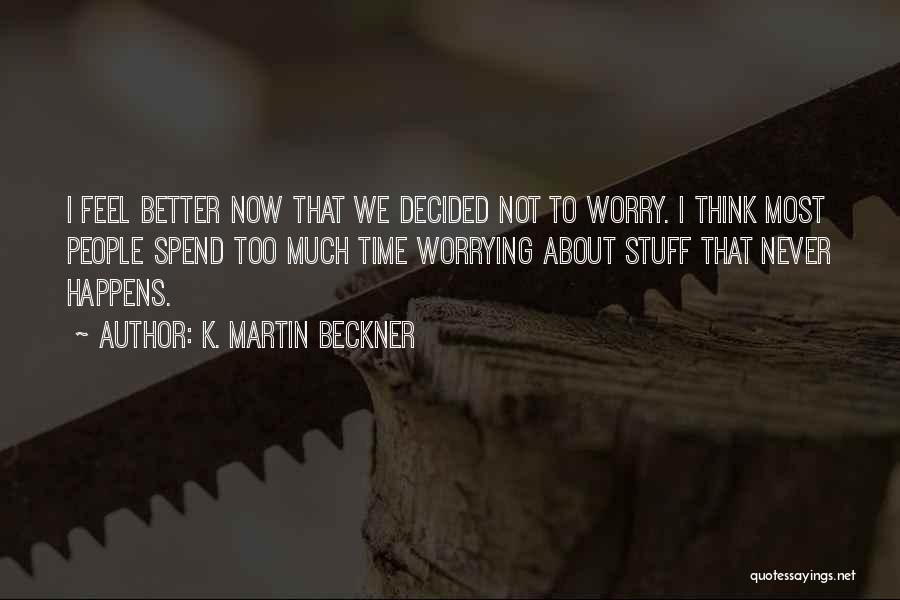 K. Martin Beckner Quotes: I Feel Better Now That We Decided Not To Worry. I Think Most People Spend Too Much Time Worrying About