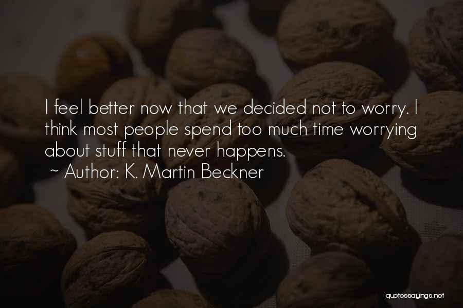 K. Martin Beckner Quotes: I Feel Better Now That We Decided Not To Worry. I Think Most People Spend Too Much Time Worrying About