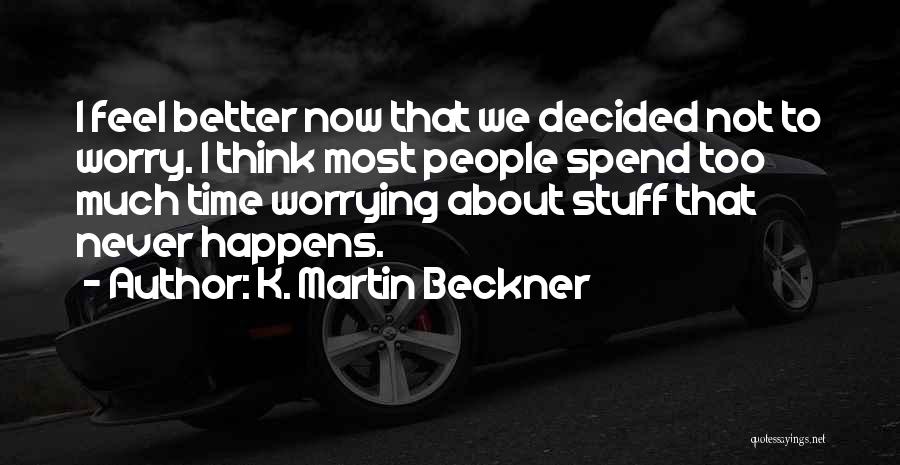 K. Martin Beckner Quotes: I Feel Better Now That We Decided Not To Worry. I Think Most People Spend Too Much Time Worrying About