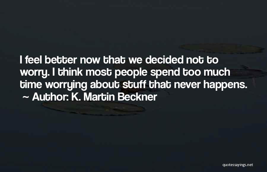 K. Martin Beckner Quotes: I Feel Better Now That We Decided Not To Worry. I Think Most People Spend Too Much Time Worrying About