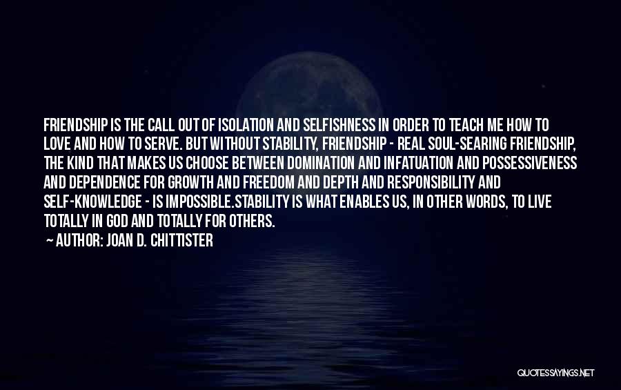 Joan D. Chittister Quotes: Friendship Is The Call Out Of Isolation And Selfishness In Order To Teach Me How To Love And How To