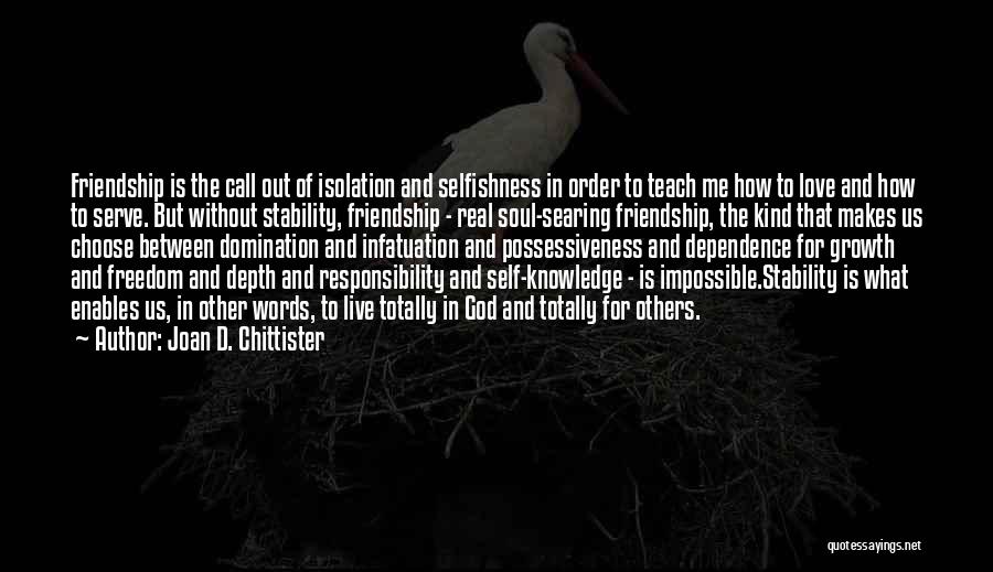 Joan D. Chittister Quotes: Friendship Is The Call Out Of Isolation And Selfishness In Order To Teach Me How To Love And How To