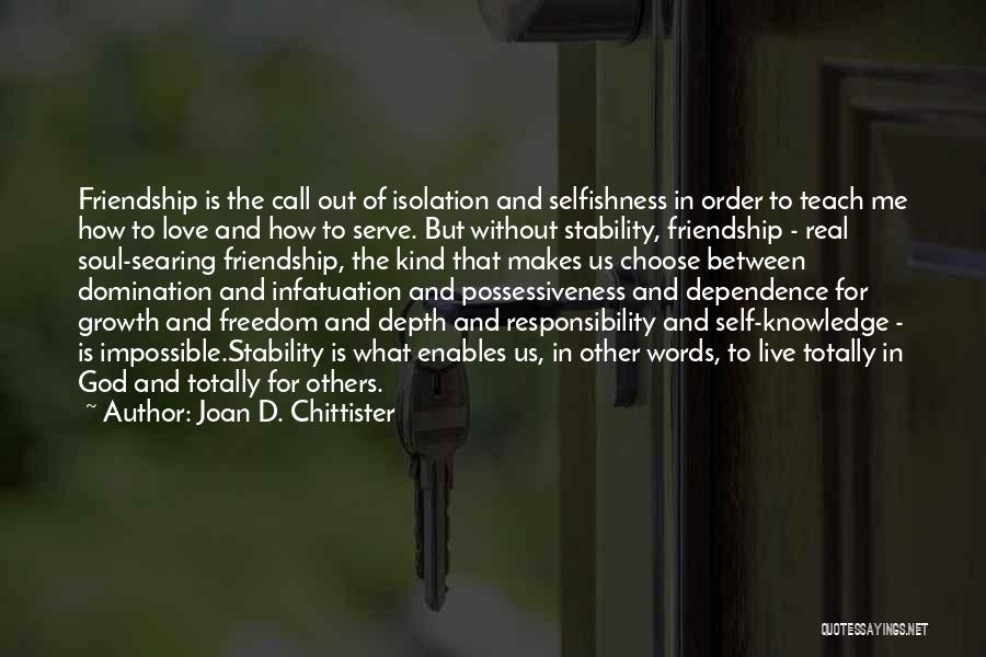 Joan D. Chittister Quotes: Friendship Is The Call Out Of Isolation And Selfishness In Order To Teach Me How To Love And How To