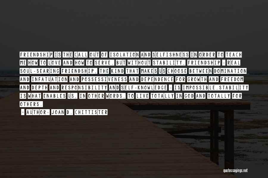 Joan D. Chittister Quotes: Friendship Is The Call Out Of Isolation And Selfishness In Order To Teach Me How To Love And How To