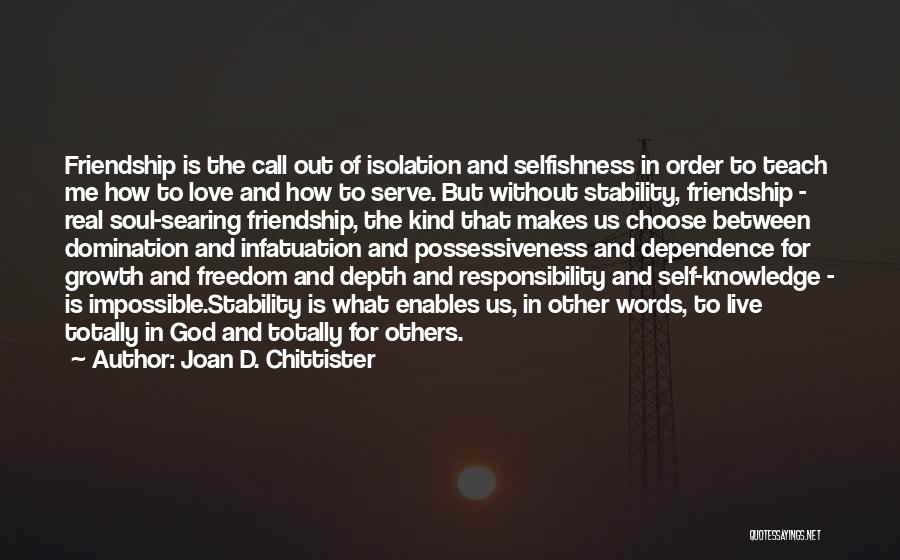 Joan D. Chittister Quotes: Friendship Is The Call Out Of Isolation And Selfishness In Order To Teach Me How To Love And How To