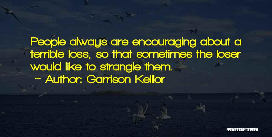 Garrison Keillor Quotes: People Always Are Encouraging About A Terrible Loss, So That Sometimes The Loser Would Like To Strangle Them.