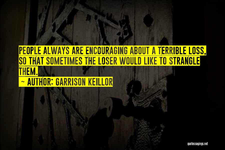 Garrison Keillor Quotes: People Always Are Encouraging About A Terrible Loss, So That Sometimes The Loser Would Like To Strangle Them.