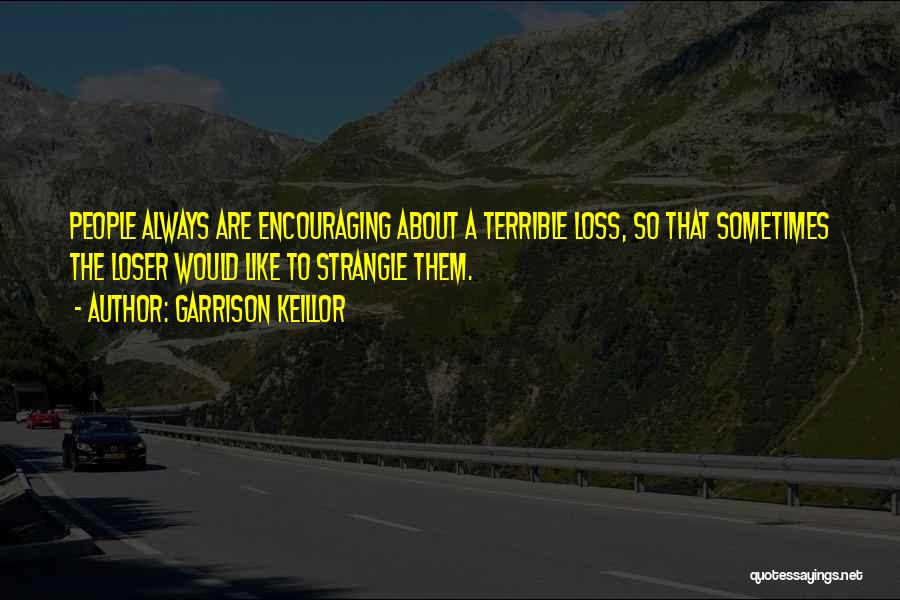 Garrison Keillor Quotes: People Always Are Encouraging About A Terrible Loss, So That Sometimes The Loser Would Like To Strangle Them.