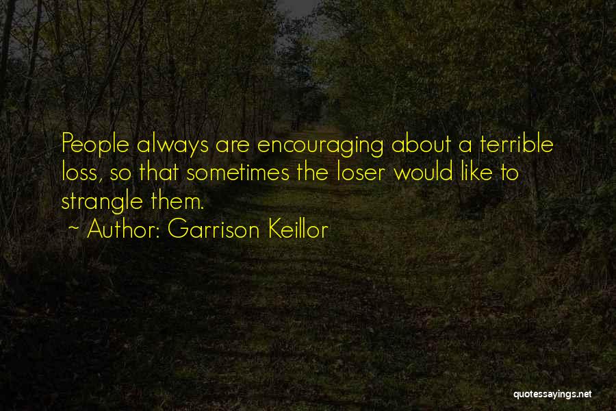 Garrison Keillor Quotes: People Always Are Encouraging About A Terrible Loss, So That Sometimes The Loser Would Like To Strangle Them.