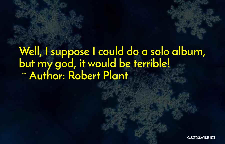 Robert Plant Quotes: Well, I Suppose I Could Do A Solo Album, But My God, It Would Be Terrible!