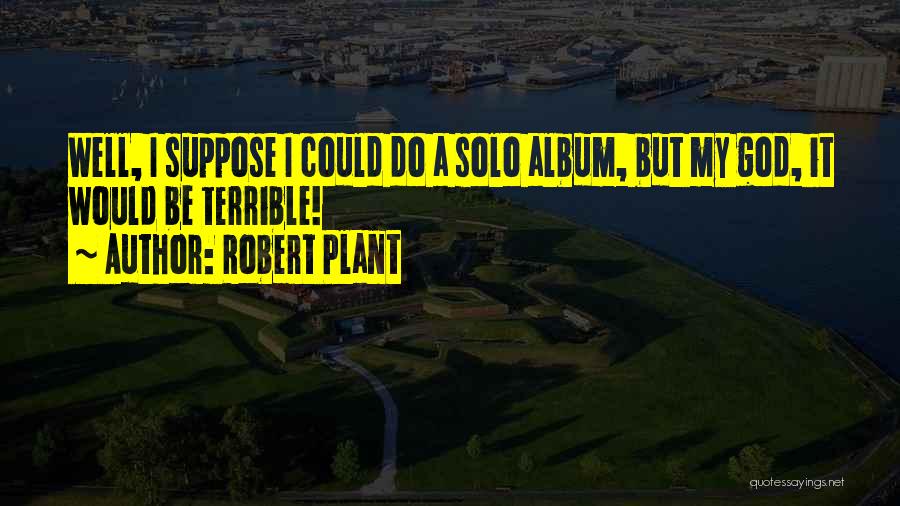 Robert Plant Quotes: Well, I Suppose I Could Do A Solo Album, But My God, It Would Be Terrible!
