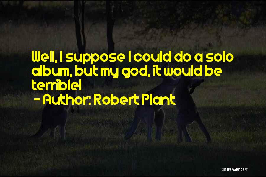 Robert Plant Quotes: Well, I Suppose I Could Do A Solo Album, But My God, It Would Be Terrible!