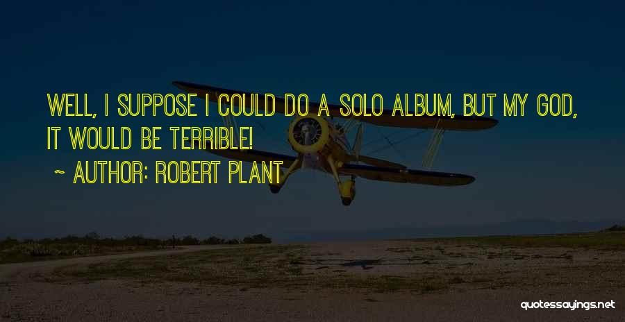 Robert Plant Quotes: Well, I Suppose I Could Do A Solo Album, But My God, It Would Be Terrible!