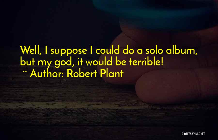 Robert Plant Quotes: Well, I Suppose I Could Do A Solo Album, But My God, It Would Be Terrible!