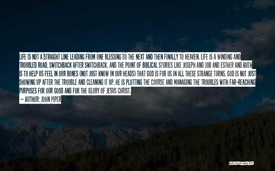 John Piper Quotes: Life Is Not A Straight Line Leading From One Blessing To The Next And Then Finally To Heaven. Life Is
